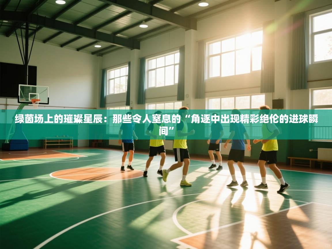 绿茵场上的璀璨星辰：那些令人窒息的“角逐中出现精彩绝伦的进球瞬间”