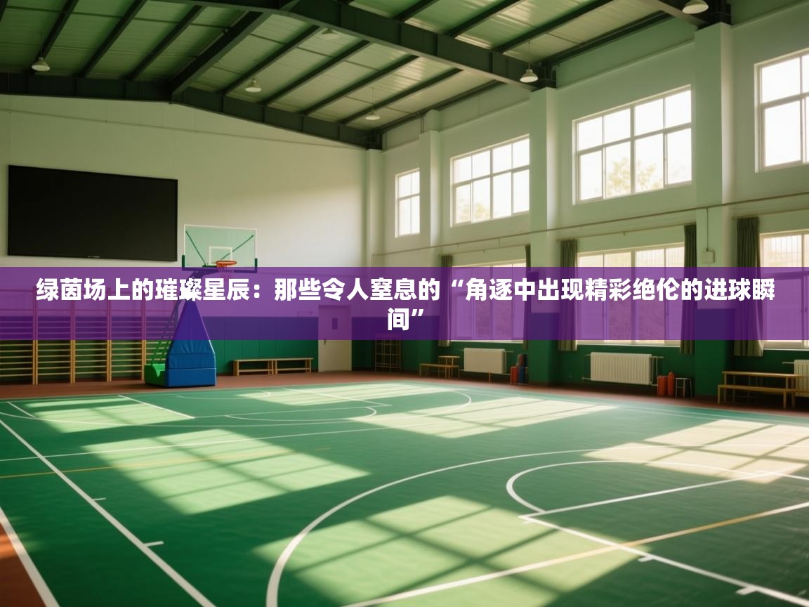 绿茵场上的璀璨星辰：那些令人窒息的“角逐中出现精彩绝伦的进球瞬间”