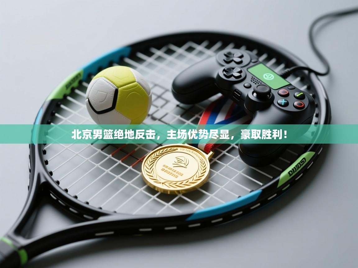 北京男篮绝地反击，主场优势尽显，豪取胜利！