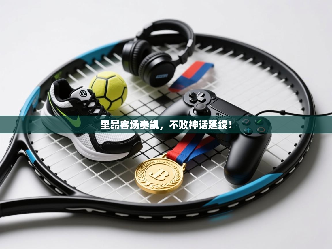 里昂客场奏凯，不败神话延续！  第2张