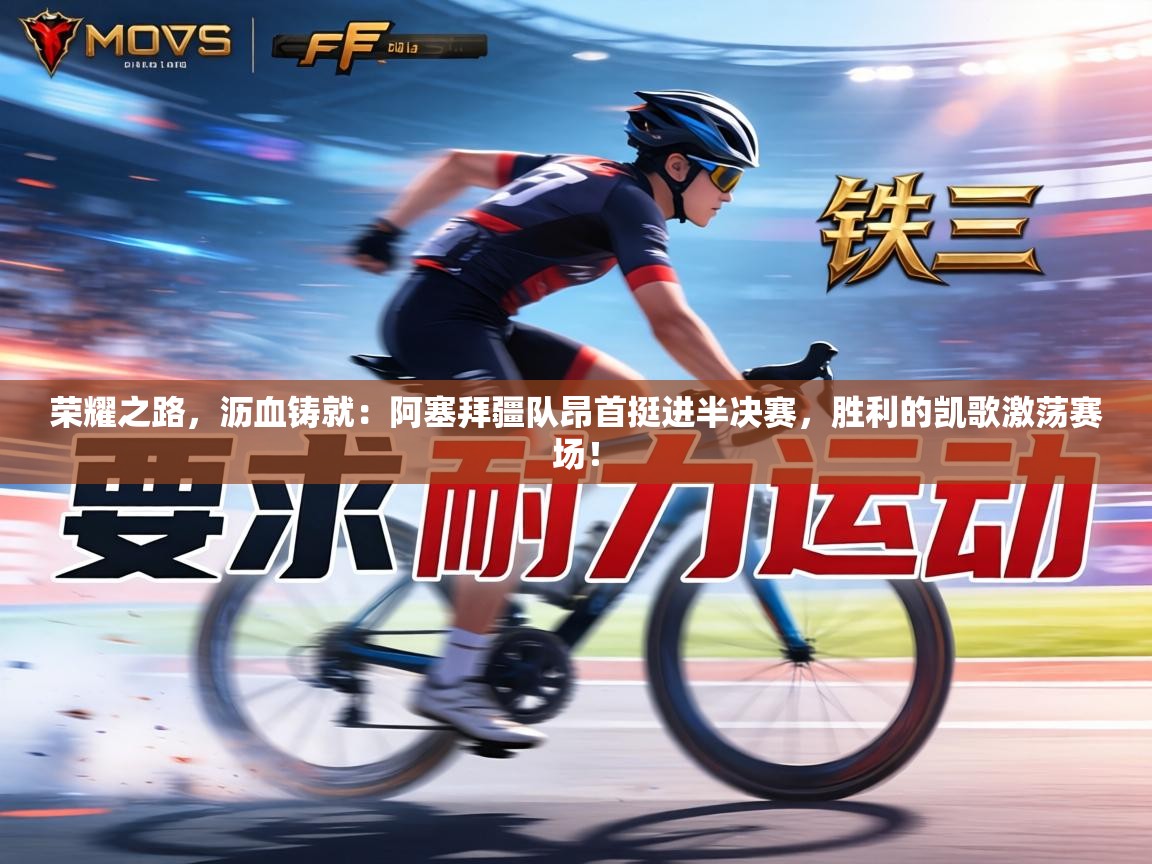 荣耀之路，沥血铸就：阿塞拜疆队昂首挺进半决赛，胜利的凯歌激荡赛场！